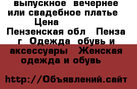 выпускное, вечернее или свадебное платье › Цена ­ 10 000 - Пензенская обл., Пенза г. Одежда, обувь и аксессуары » Женская одежда и обувь   